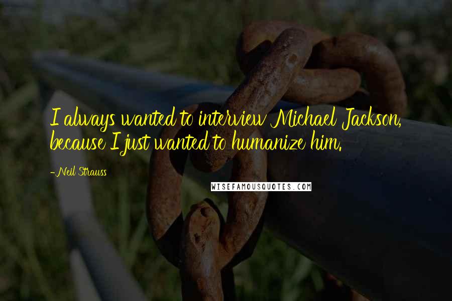 Neil Strauss Quotes: I always wanted to interview Michael Jackson, because I just wanted to humanize him.