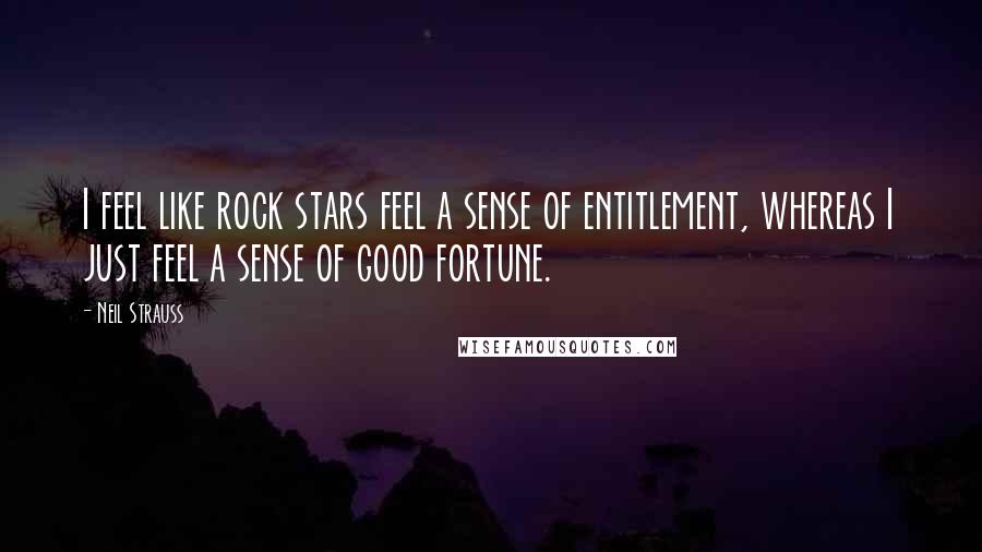 Neil Strauss Quotes: I feel like rock stars feel a sense of entitlement, whereas I just feel a sense of good fortune.