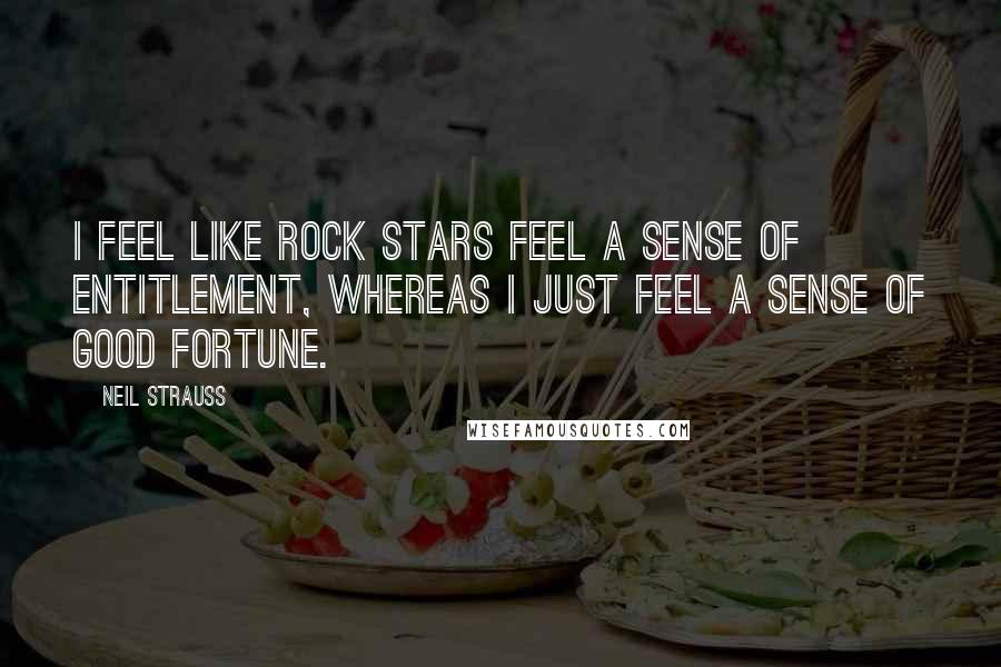 Neil Strauss Quotes: I feel like rock stars feel a sense of entitlement, whereas I just feel a sense of good fortune.