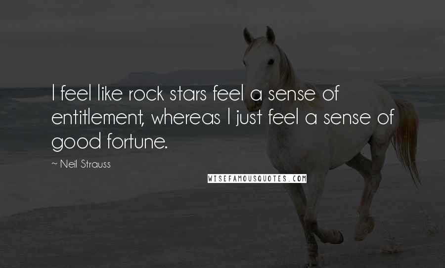 Neil Strauss Quotes: I feel like rock stars feel a sense of entitlement, whereas I just feel a sense of good fortune.