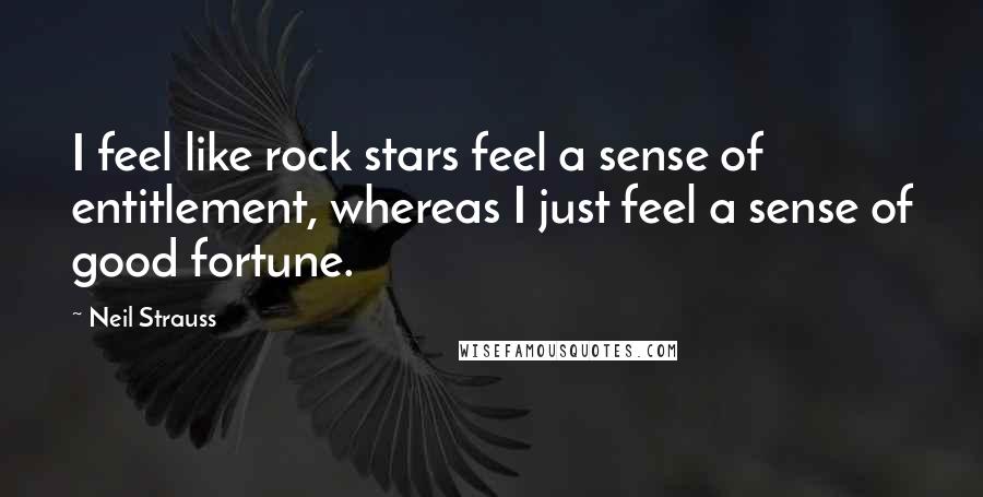 Neil Strauss Quotes: I feel like rock stars feel a sense of entitlement, whereas I just feel a sense of good fortune.