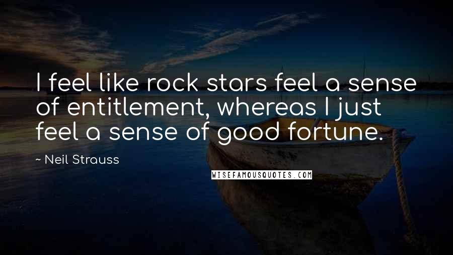 Neil Strauss Quotes: I feel like rock stars feel a sense of entitlement, whereas I just feel a sense of good fortune.