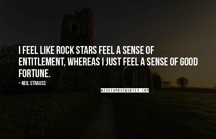 Neil Strauss Quotes: I feel like rock stars feel a sense of entitlement, whereas I just feel a sense of good fortune.