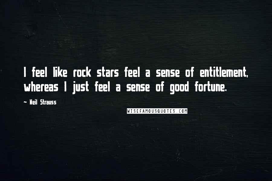 Neil Strauss Quotes: I feel like rock stars feel a sense of entitlement, whereas I just feel a sense of good fortune.