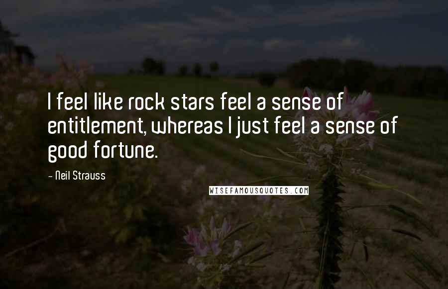Neil Strauss Quotes: I feel like rock stars feel a sense of entitlement, whereas I just feel a sense of good fortune.