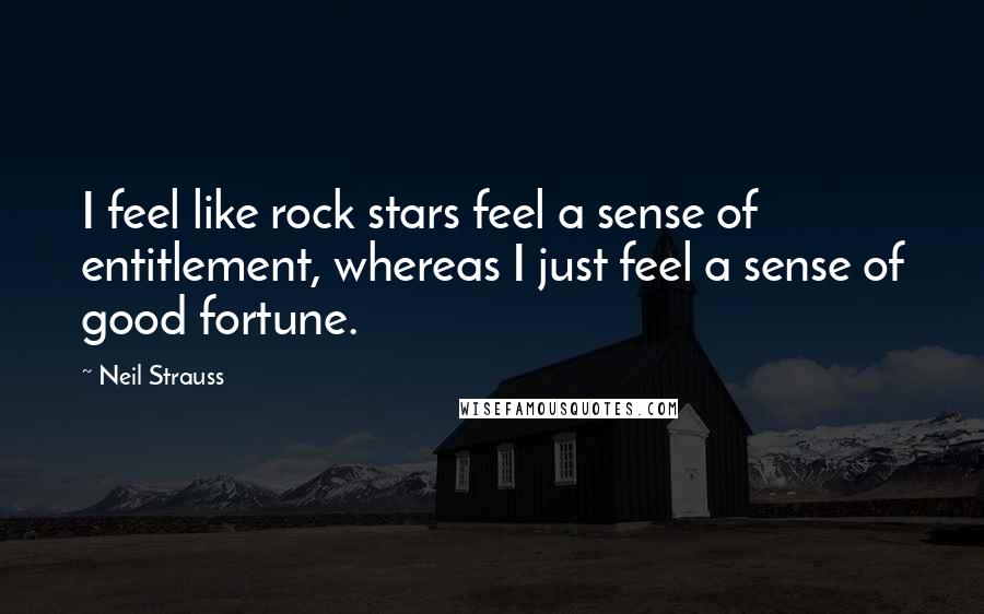 Neil Strauss Quotes: I feel like rock stars feel a sense of entitlement, whereas I just feel a sense of good fortune.