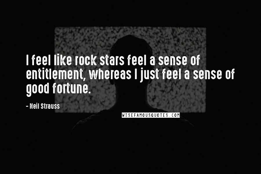 Neil Strauss Quotes: I feel like rock stars feel a sense of entitlement, whereas I just feel a sense of good fortune.