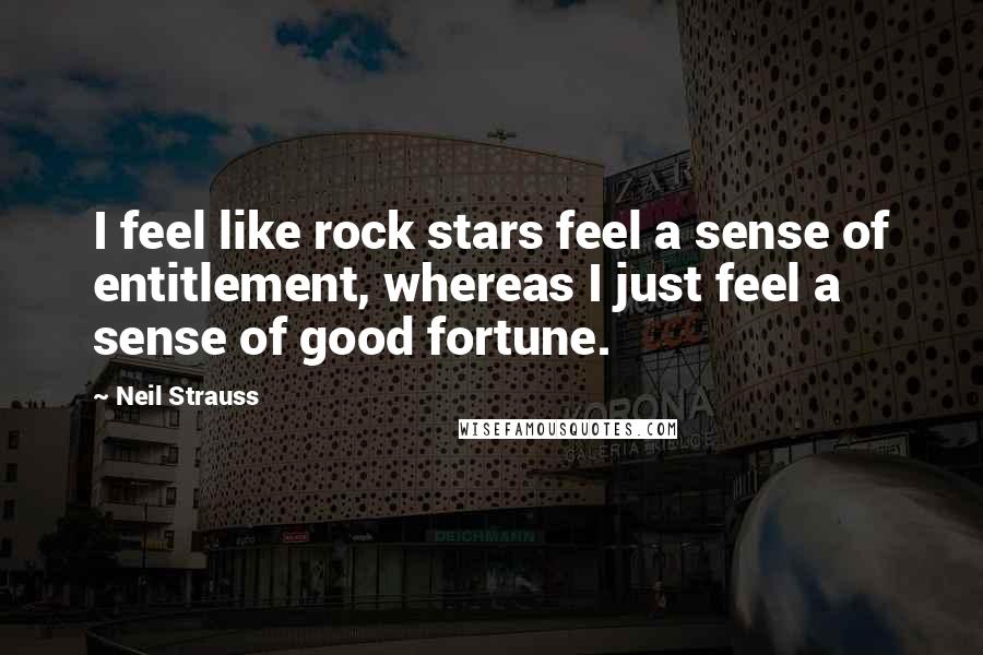 Neil Strauss Quotes: I feel like rock stars feel a sense of entitlement, whereas I just feel a sense of good fortune.