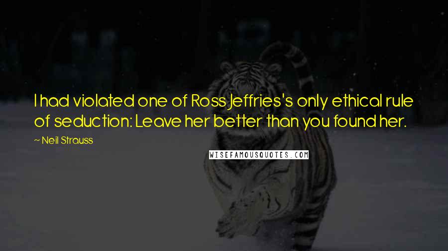 Neil Strauss Quotes: I had violated one of Ross Jeffries's only ethical rule of seduction: Leave her better than you found her.