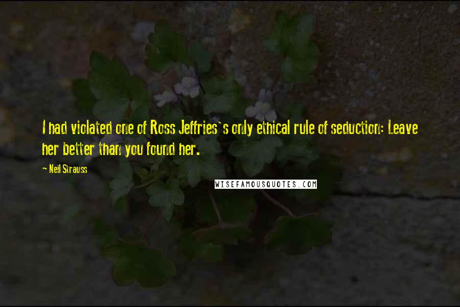 Neil Strauss Quotes: I had violated one of Ross Jeffries's only ethical rule of seduction: Leave her better than you found her.