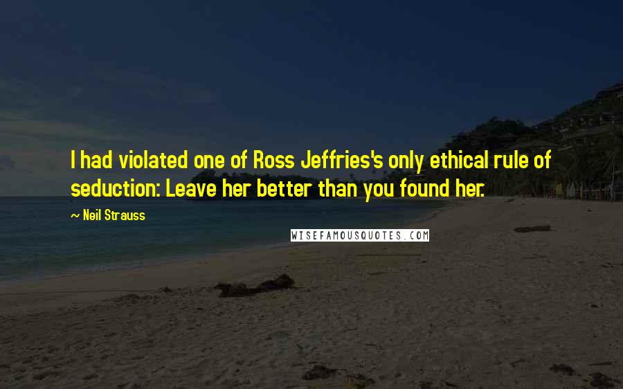 Neil Strauss Quotes: I had violated one of Ross Jeffries's only ethical rule of seduction: Leave her better than you found her.