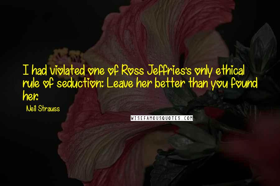 Neil Strauss Quotes: I had violated one of Ross Jeffries's only ethical rule of seduction: Leave her better than you found her.