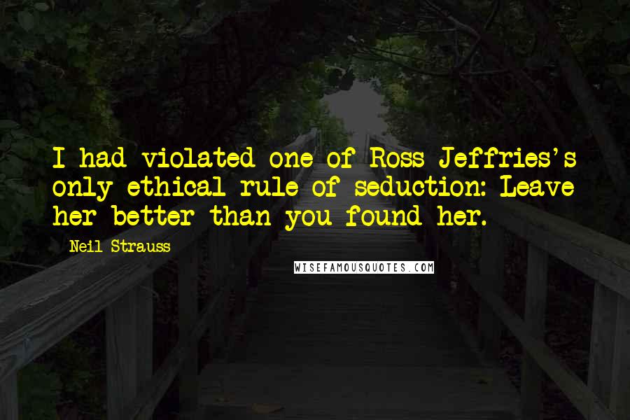 Neil Strauss Quotes: I had violated one of Ross Jeffries's only ethical rule of seduction: Leave her better than you found her.