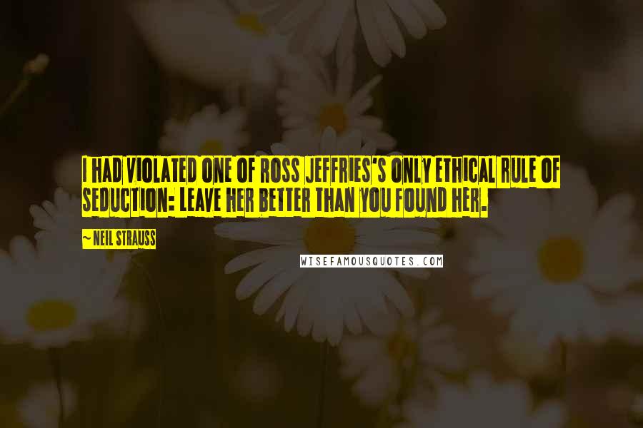 Neil Strauss Quotes: I had violated one of Ross Jeffries's only ethical rule of seduction: Leave her better than you found her.