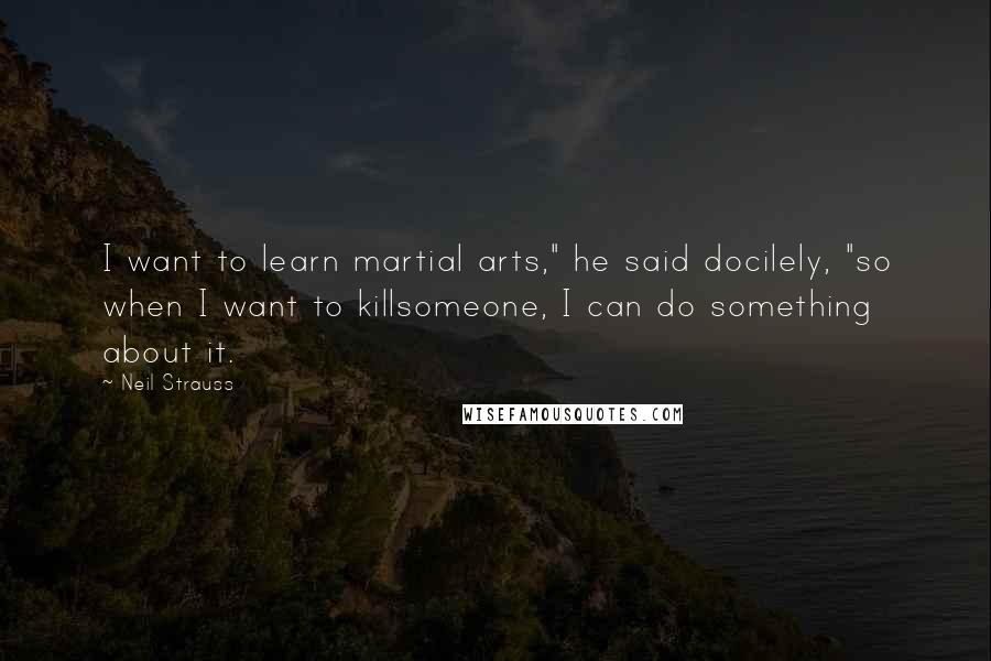 Neil Strauss Quotes: I want to learn martial arts," he said docilely, "so when I want to killsomeone, I can do something about it.