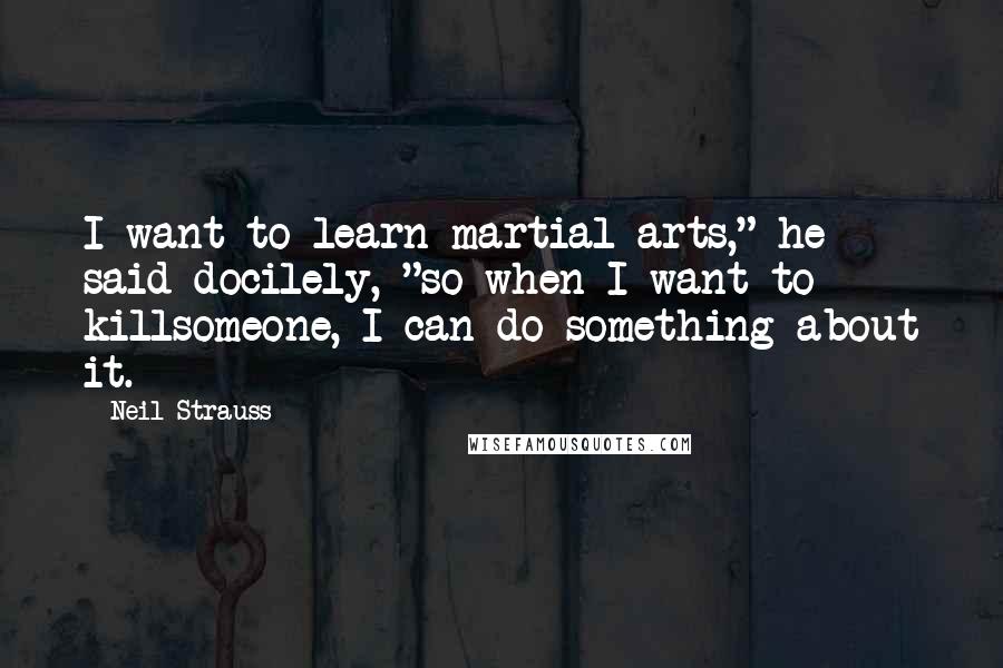 Neil Strauss Quotes: I want to learn martial arts," he said docilely, "so when I want to killsomeone, I can do something about it.