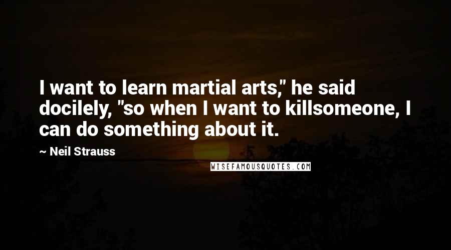 Neil Strauss Quotes: I want to learn martial arts," he said docilely, "so when I want to killsomeone, I can do something about it.