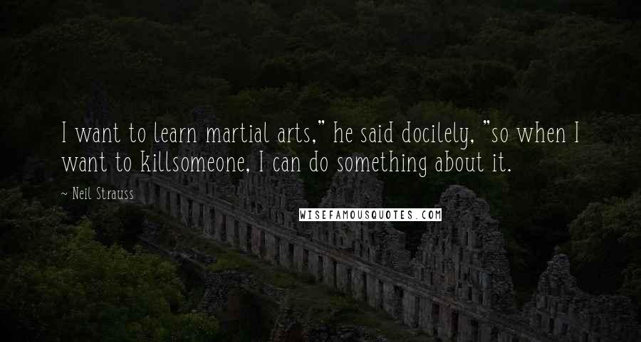 Neil Strauss Quotes: I want to learn martial arts," he said docilely, "so when I want to killsomeone, I can do something about it.