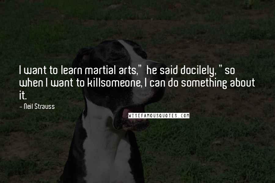 Neil Strauss Quotes: I want to learn martial arts," he said docilely, "so when I want to killsomeone, I can do something about it.