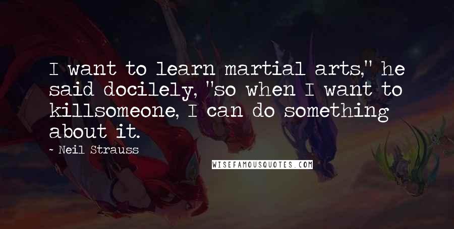 Neil Strauss Quotes: I want to learn martial arts," he said docilely, "so when I want to killsomeone, I can do something about it.