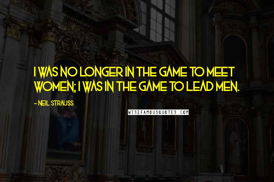 Neil Strauss Quotes: I was no longer in the game to meet women; I was in the game to lead men.