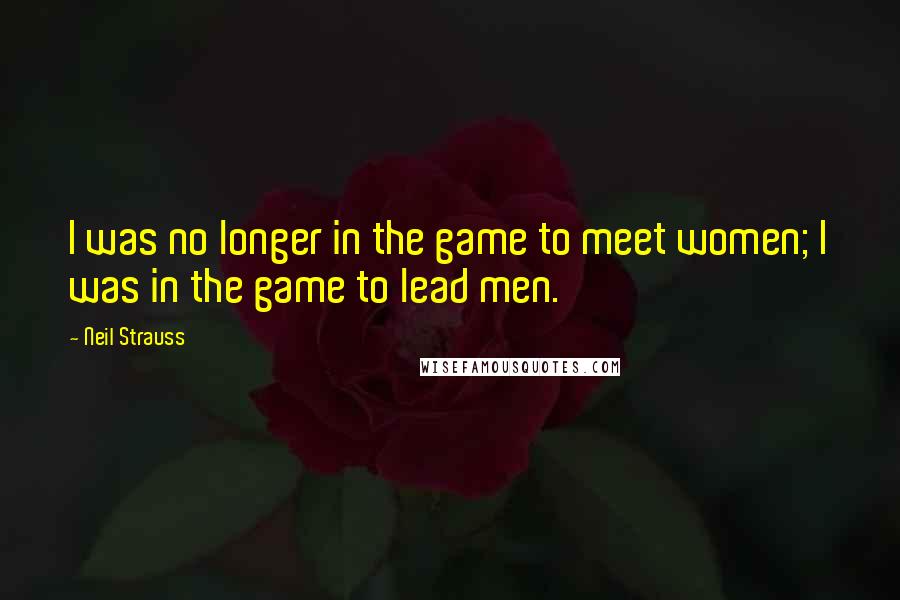 Neil Strauss Quotes: I was no longer in the game to meet women; I was in the game to lead men.