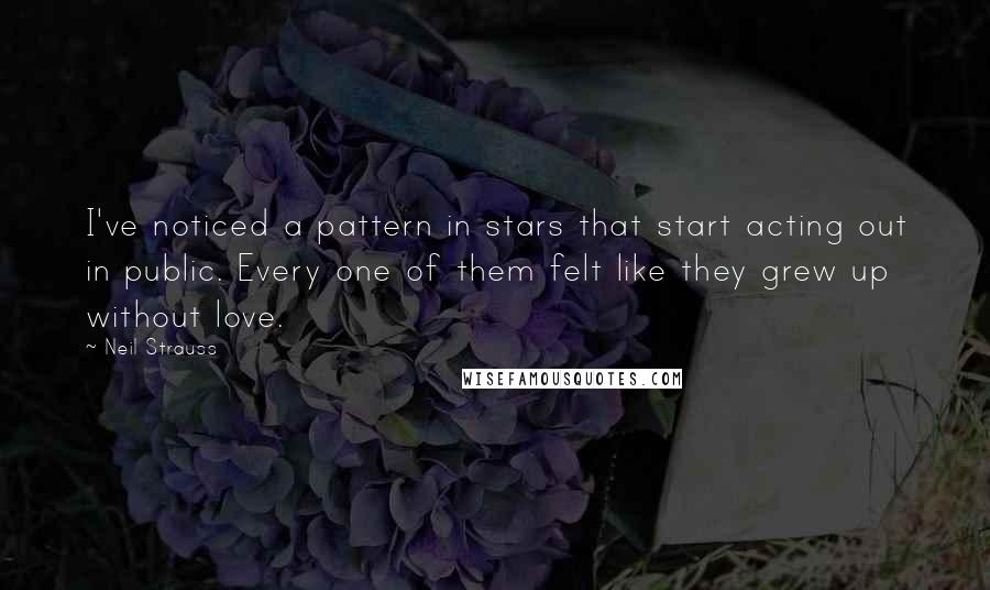 Neil Strauss Quotes: I've noticed a pattern in stars that start acting out in public. Every one of them felt like they grew up without love.