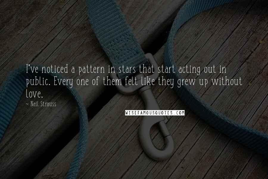 Neil Strauss Quotes: I've noticed a pattern in stars that start acting out in public. Every one of them felt like they grew up without love.