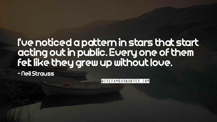 Neil Strauss Quotes: I've noticed a pattern in stars that start acting out in public. Every one of them felt like they grew up without love.