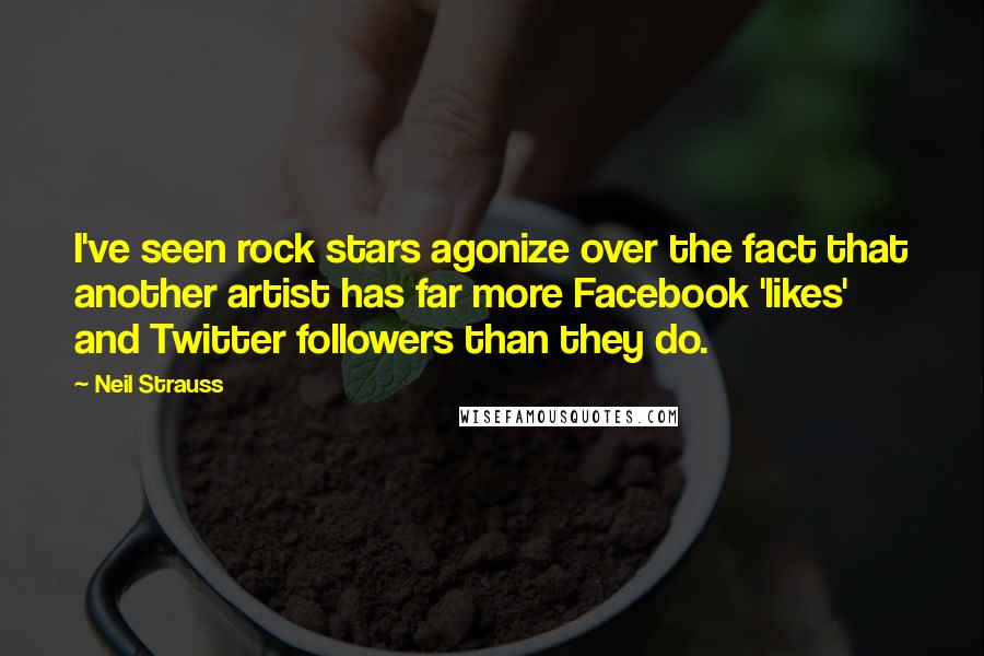 Neil Strauss Quotes: I've seen rock stars agonize over the fact that another artist has far more Facebook 'likes' and Twitter followers than they do.