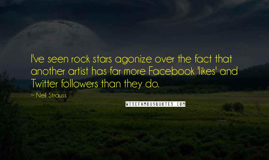 Neil Strauss Quotes: I've seen rock stars agonize over the fact that another artist has far more Facebook 'likes' and Twitter followers than they do.