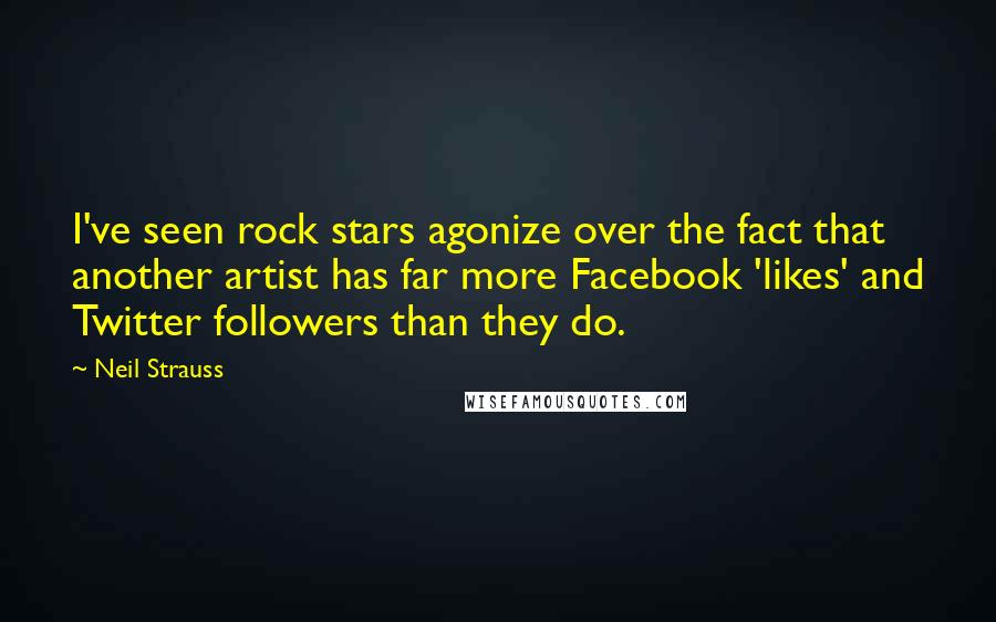 Neil Strauss Quotes: I've seen rock stars agonize over the fact that another artist has far more Facebook 'likes' and Twitter followers than they do.