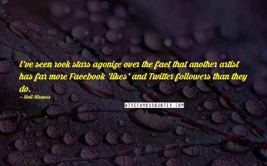 Neil Strauss Quotes: I've seen rock stars agonize over the fact that another artist has far more Facebook 'likes' and Twitter followers than they do.