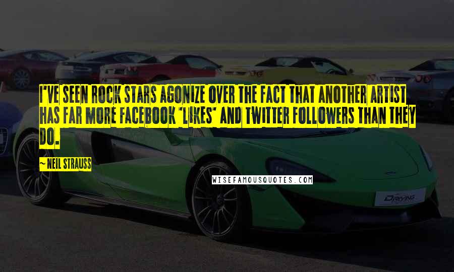 Neil Strauss Quotes: I've seen rock stars agonize over the fact that another artist has far more Facebook 'likes' and Twitter followers than they do.