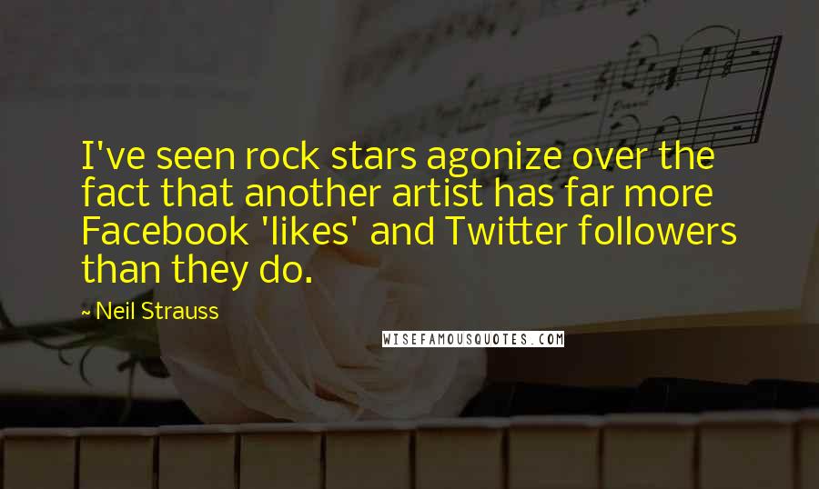 Neil Strauss Quotes: I've seen rock stars agonize over the fact that another artist has far more Facebook 'likes' and Twitter followers than they do.