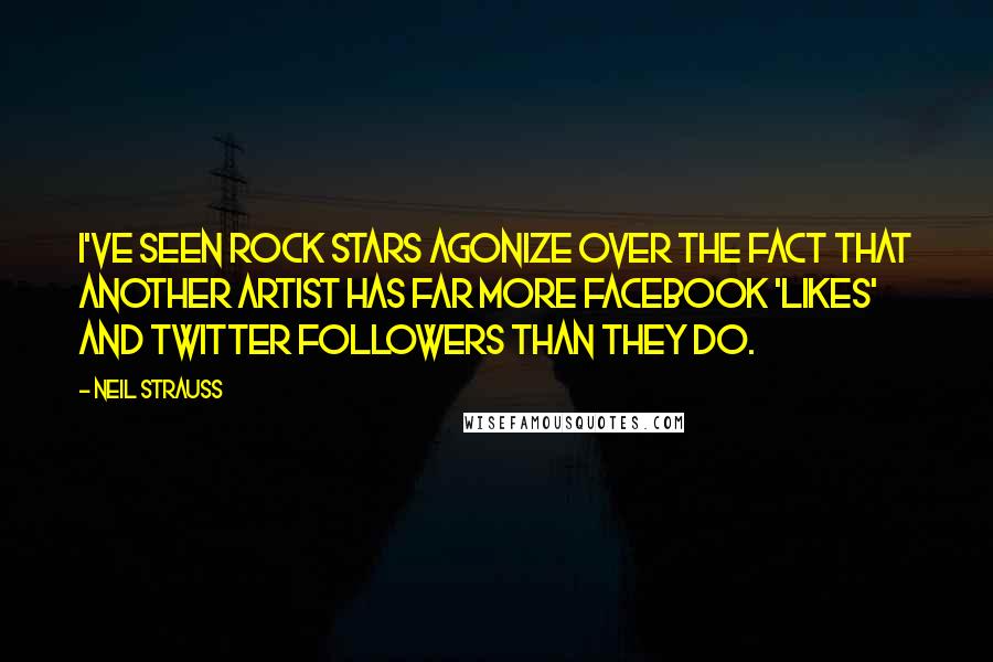 Neil Strauss Quotes: I've seen rock stars agonize over the fact that another artist has far more Facebook 'likes' and Twitter followers than they do.