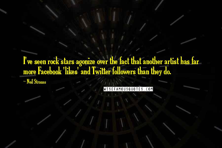 Neil Strauss Quotes: I've seen rock stars agonize over the fact that another artist has far more Facebook 'likes' and Twitter followers than they do.