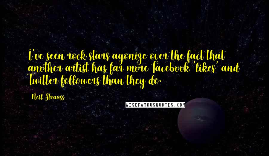 Neil Strauss Quotes: I've seen rock stars agonize over the fact that another artist has far more Facebook 'likes' and Twitter followers than they do.