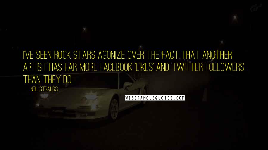 Neil Strauss Quotes: I've seen rock stars agonize over the fact that another artist has far more Facebook 'likes' and Twitter followers than they do.