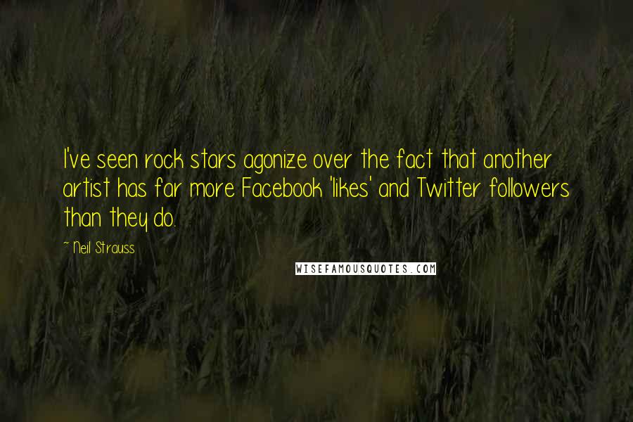 Neil Strauss Quotes: I've seen rock stars agonize over the fact that another artist has far more Facebook 'likes' and Twitter followers than they do.