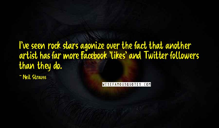 Neil Strauss Quotes: I've seen rock stars agonize over the fact that another artist has far more Facebook 'likes' and Twitter followers than they do.