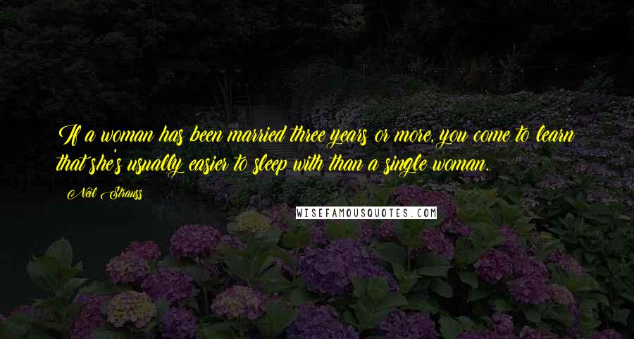 Neil Strauss Quotes: If a woman has been married three years or more, you come to learn that she's usually easier to sleep with than a single woman.