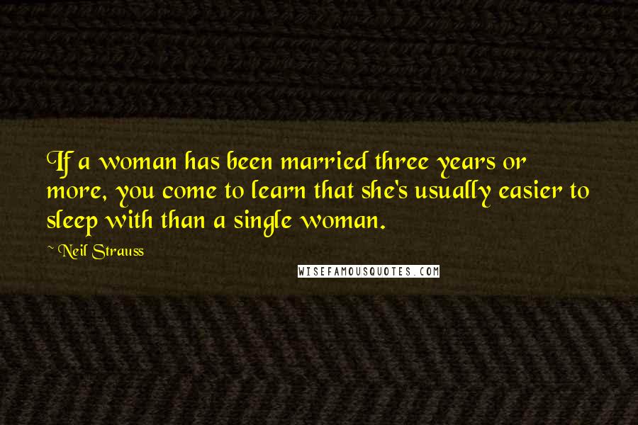 Neil Strauss Quotes: If a woman has been married three years or more, you come to learn that she's usually easier to sleep with than a single woman.