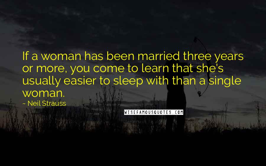 Neil Strauss Quotes: If a woman has been married three years or more, you come to learn that she's usually easier to sleep with than a single woman.