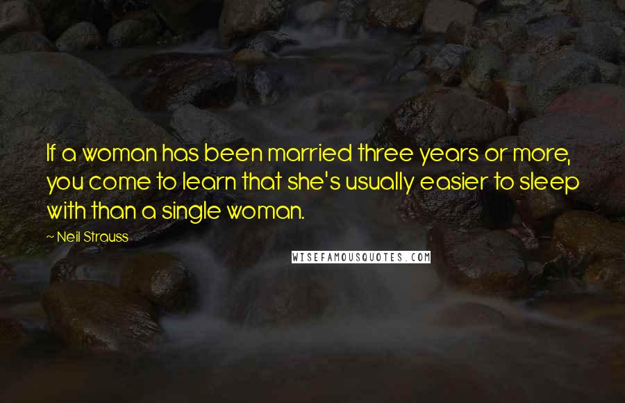 Neil Strauss Quotes: If a woman has been married three years or more, you come to learn that she's usually easier to sleep with than a single woman.