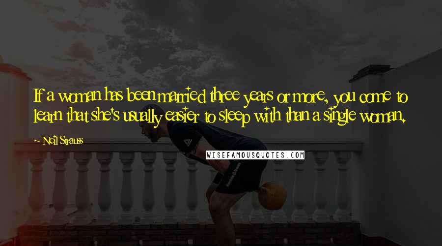 Neil Strauss Quotes: If a woman has been married three years or more, you come to learn that she's usually easier to sleep with than a single woman.