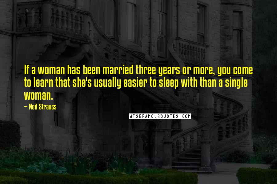 Neil Strauss Quotes: If a woman has been married three years or more, you come to learn that she's usually easier to sleep with than a single woman.