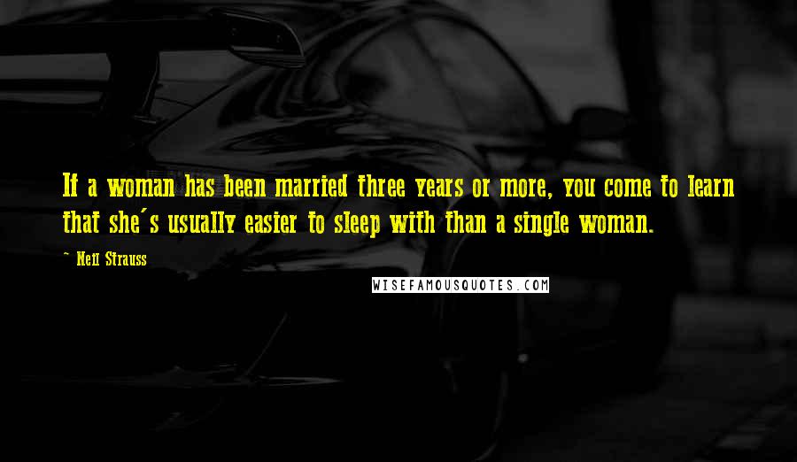 Neil Strauss Quotes: If a woman has been married three years or more, you come to learn that she's usually easier to sleep with than a single woman.