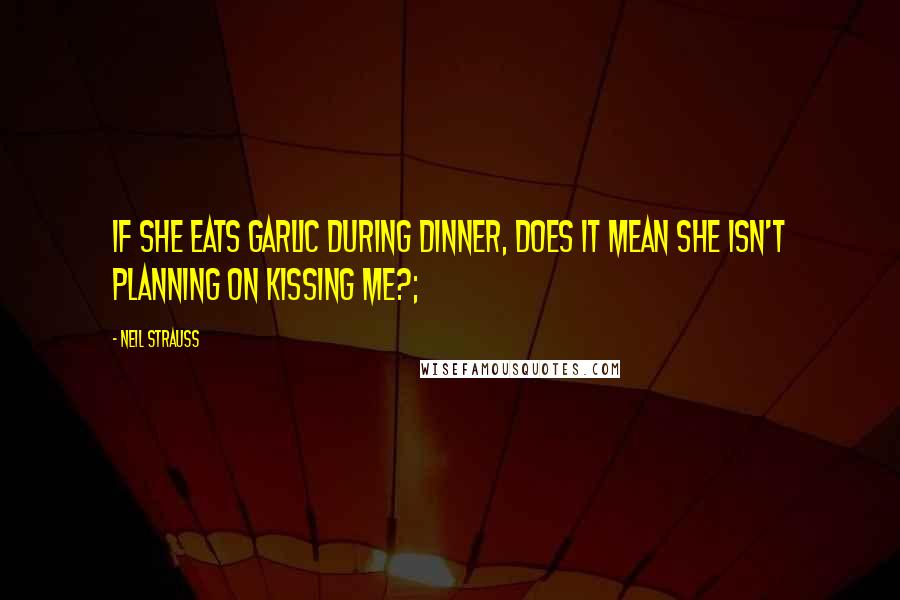 Neil Strauss Quotes: If she eats garlic during dinner, does it mean she isn't planning on kissing me?;