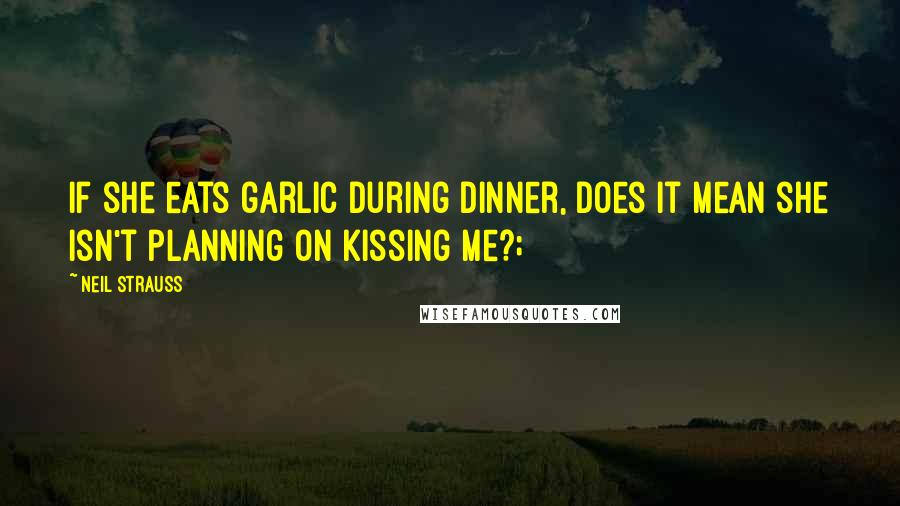 Neil Strauss Quotes: If she eats garlic during dinner, does it mean she isn't planning on kissing me?;